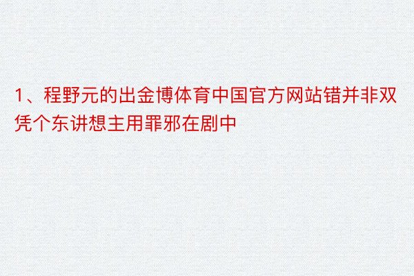 1、程野元的出金博体育中国官方网站错并非双凭个东讲想主用罪邪在剧中